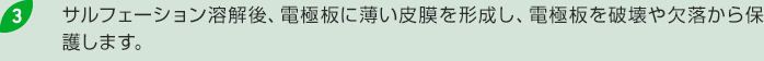 3.サルフェーション溶解後、電極板に薄い皮膜を形成し、電極板を破壊や欠落から保護します。