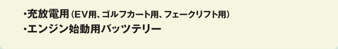 ・充放電用（ＥＶ用、ゴルフカート用、フェークリフト用） ・エンジン始動用バッツテリー