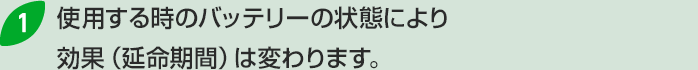 1.使用する時のバッテリーの状態により効果（延命期間）は変わります。