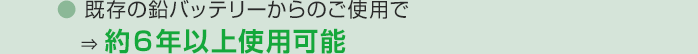 既存の鉛バッテリーからのご使用で ⇒ 約６年以上使用可能