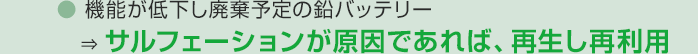 機能が低下し廃棄予定の鉛バッテリー ⇒ サルフェーションが原因であれば、再生し再利用