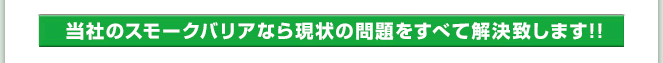 当社のスモークバリアなら現状の問題をすべて解決致します!!